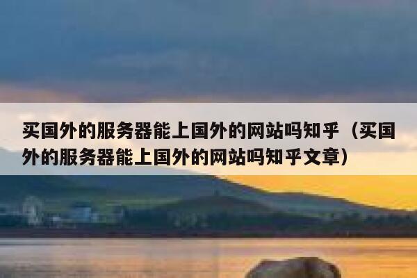 买国外的服务器能上国外的网站吗知乎（买国外的服务器能上国外的网站吗知乎文章） 第1张