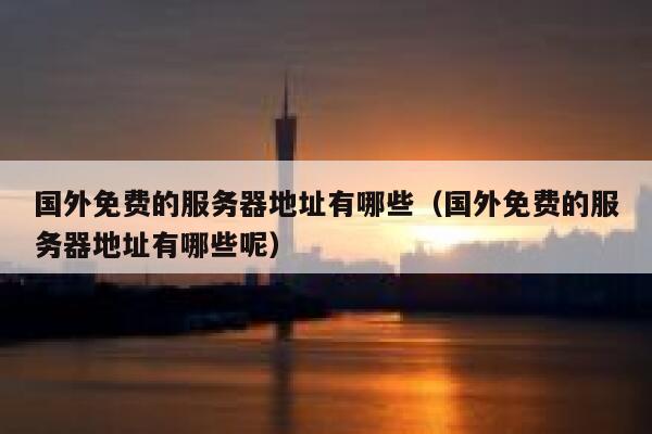 国外免费的服务器地址有哪些（国外免费的服务器地址有哪些呢） 第1张
