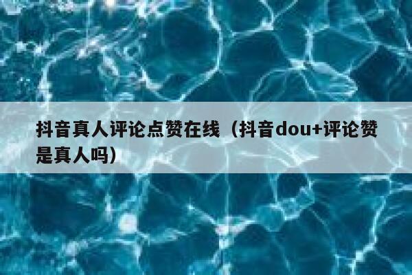 抖音真人评论点赞在线（抖音dou+评论赞是真人吗） 第1张