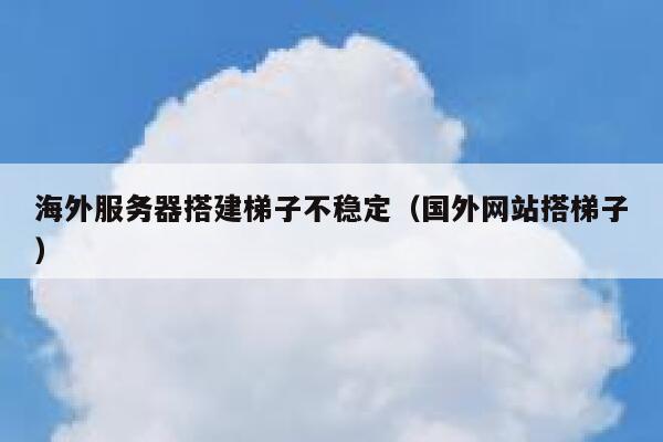 海外服务器搭建梯子不稳定（国外网站搭梯子） 第1张