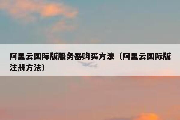 阿里云国际版服务器购买方法（阿里云国际版注册方法） 第1张