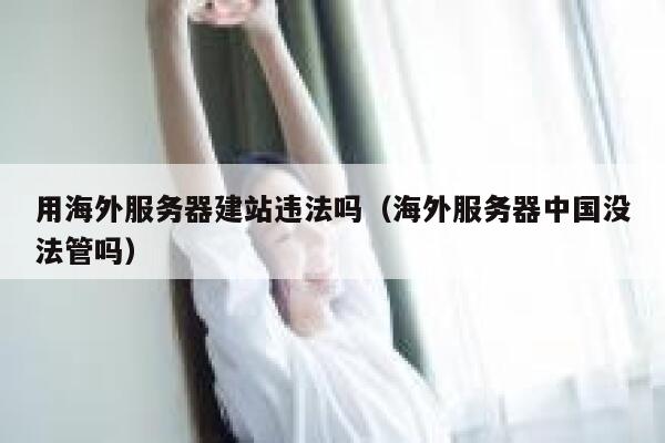 用海外服务器建站违法吗（海外服务器中国没法管吗） 第1张