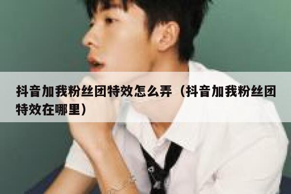 抖音加我粉丝团特效怎么弄（抖音加我粉丝团特效在哪里） 第1张