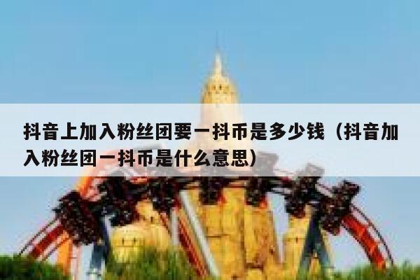 抖音上加入粉丝团要一抖币是多少钱（抖音加入粉丝团一抖币是什么意思） 第1张