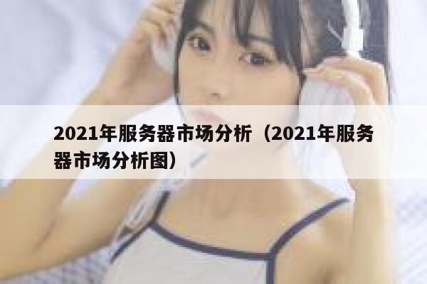 2021年服务器市场分析（2021年服务器市场分析图） 第1张