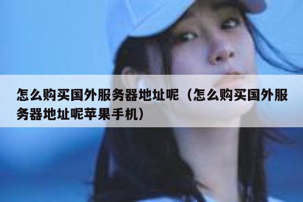 怎么购买国外服务器地址呢（怎么购买国外服务器地址呢苹果手机） 第1张