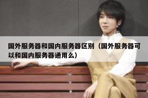 国外服务器和国内服务器区别（国外服务器可以和国内服务器通用么） 第1张