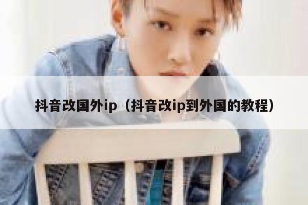 抖音改国外ip（抖音改ip到外国的教程） 第1张