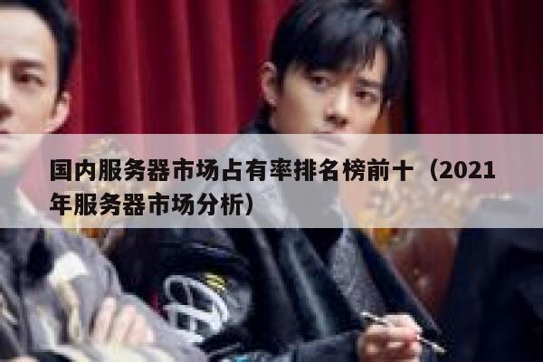 国内服务器市场占有率排名榜前十（2021年服务器市场分析） 第1张