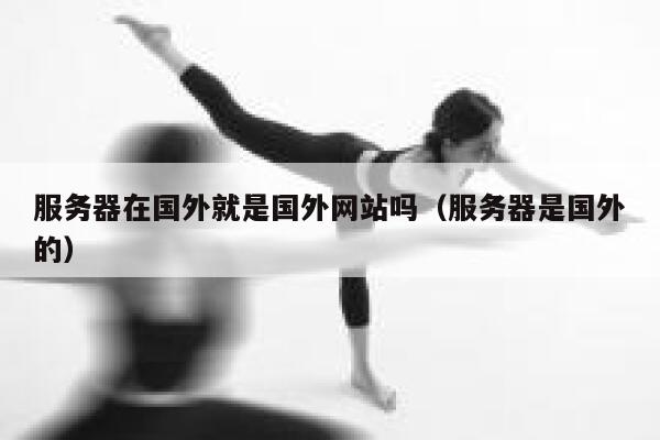 服务器在国外就是国外网站吗（服务器是国外的） 第1张