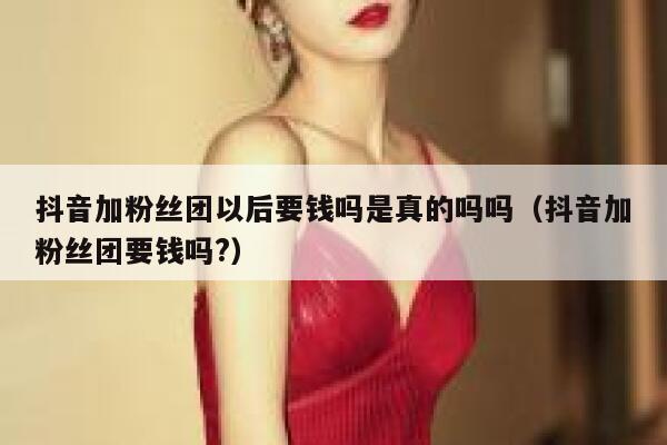 抖音加粉丝团以后要钱吗是真的吗吗（抖音加粉丝团要钱吗?） 第1张