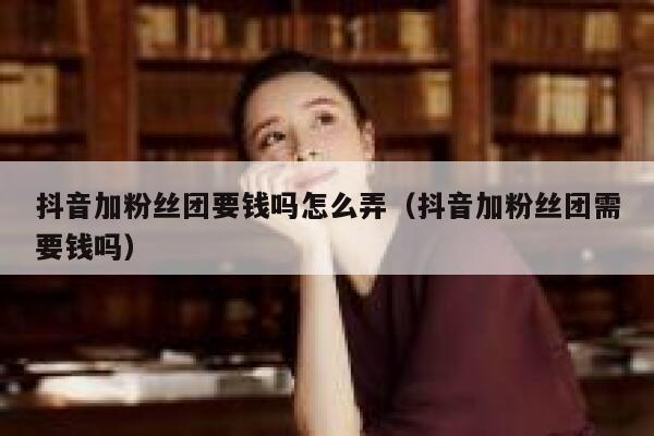 抖音加粉丝团要钱吗怎么弄（抖音加粉丝团需要钱吗） 第1张