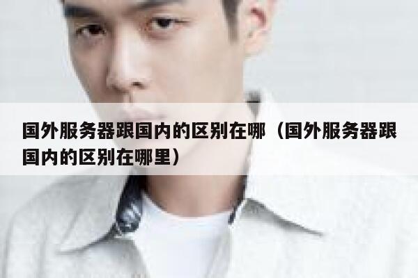国外服务器跟国内的区别在哪（国外服务器跟国内的区别在哪里） 第1张