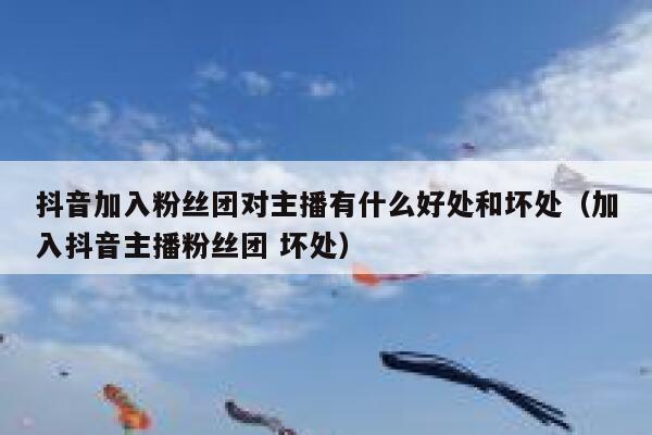 抖音加入粉丝团对主播有什么好处和坏处（加入抖音主播粉丝团 坏处） 第1张