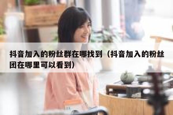 抖音加入的粉丝群在哪找到（抖音加入的粉丝团在哪里可以看到） 第1张