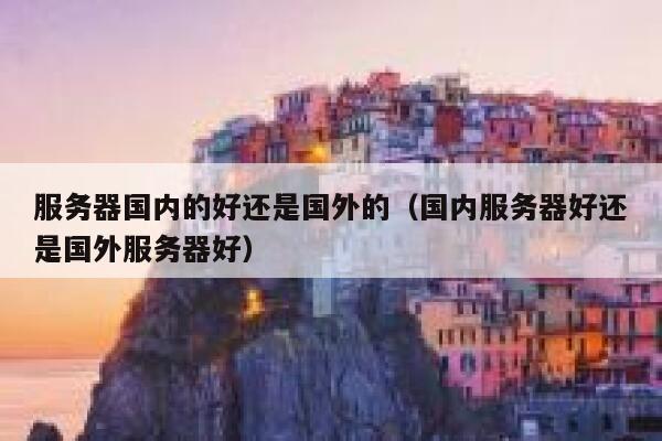 服务器国内的好还是国外的（国内服务器好还是国外服务器好） 第1张