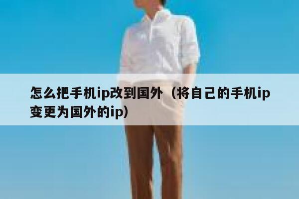 怎么把手机ip改到国外（将自己的手机ip变更为国外的ip） 第1张
