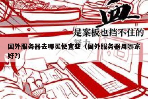 国外服务器去哪买便宜些（国外服务器用哪家好?） 第1张