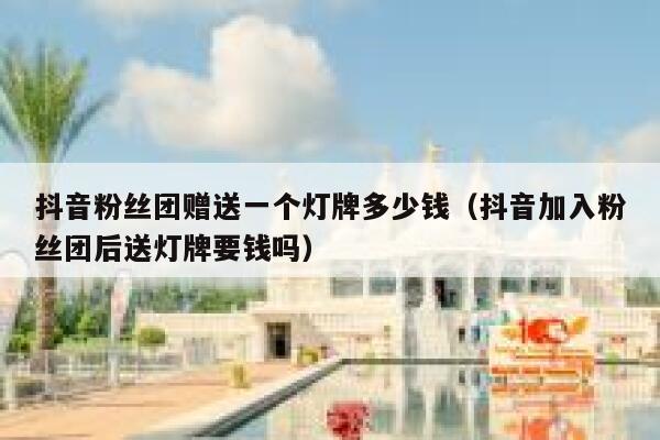 抖音粉丝团赠送一个灯牌多少钱（抖音加入粉丝团后送灯牌要钱吗） 第1张