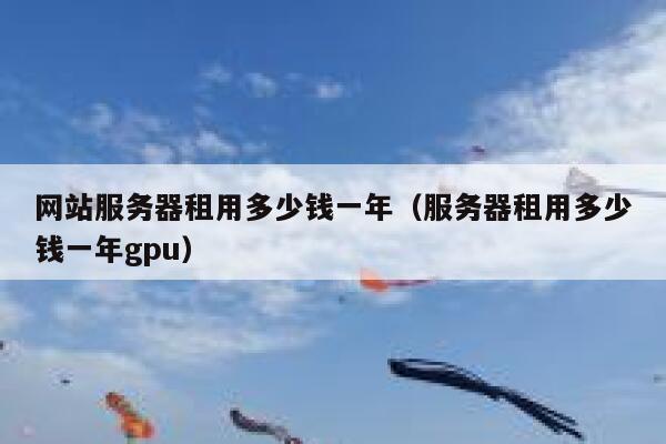 网站服务器租用多少钱一年（服务器租用多少钱一年gpu） 第1张