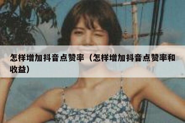 怎样增加抖音点赞率（怎样增加抖音点赞率和收益） 第1张