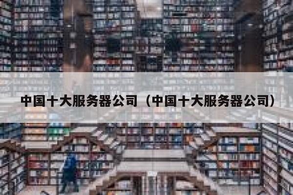 中国十大服务器公司（中国十大服务器公司） 第1张