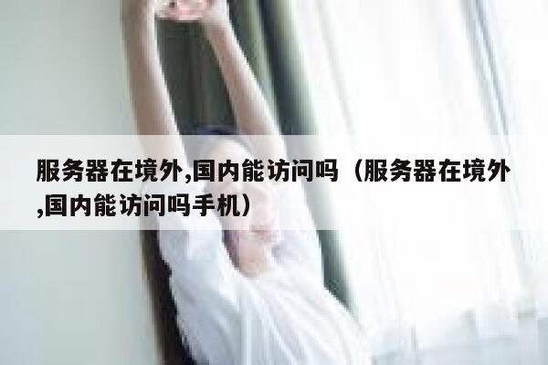 服务器在境外,国内能访问吗（服务器在境外,国内能访问吗手机） 第1张