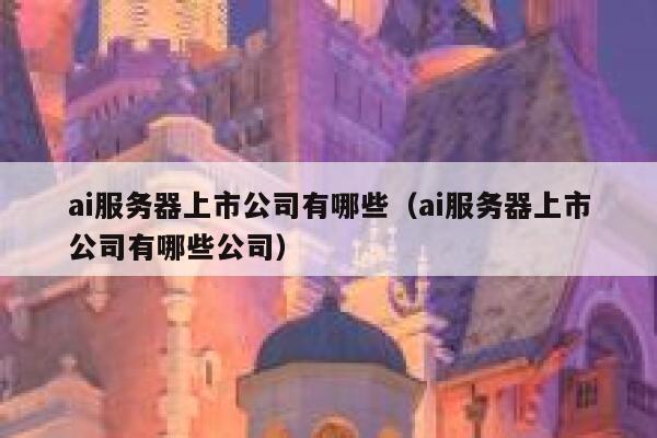 ai服务器上市公司有哪些（ai服务器上市公司有哪些公司） 第1张