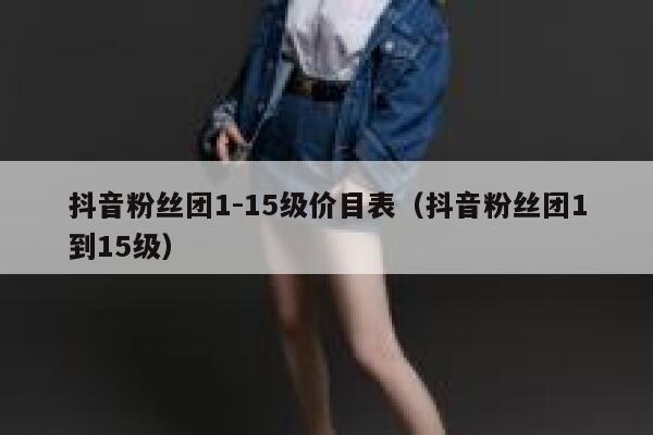 抖音粉丝团1-15级价目表（抖音粉丝团1到15级） 第1张