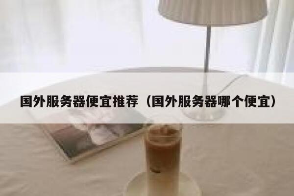 国外服务器便宜推荐（国外服务器哪个便宜） 第1张