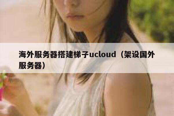 海外服务器搭建梯子ucloud（架设国外服务器） 第1张