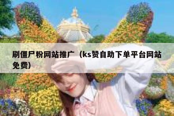 刷僵尸粉网站推广（ks赞自助下单平台网站免费） 第1张
