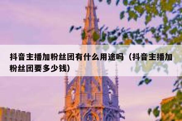 抖音主播加粉丝团有什么用途吗（抖音主播加粉丝团要多少钱） 第1张