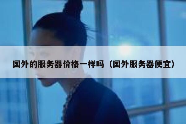 国外的服务器价格一样吗（国外服务器便宜） 第1张