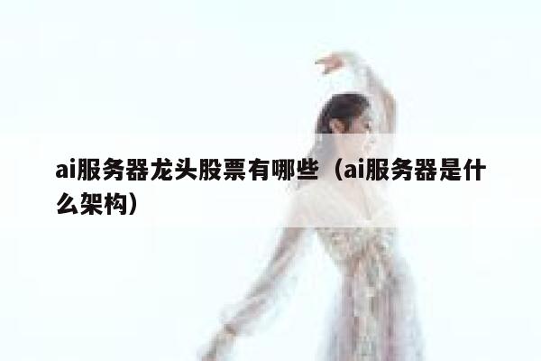 ai服务器龙头股票有哪些（ai服务器是什么架构） 第1张