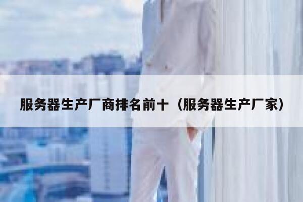 服务器生产厂商排名前十（服务器生产厂家） 第1张