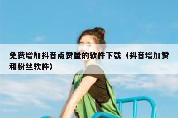 免费增加抖音点赞量的软件下载（抖音增加赞和粉丝软件） 第1张