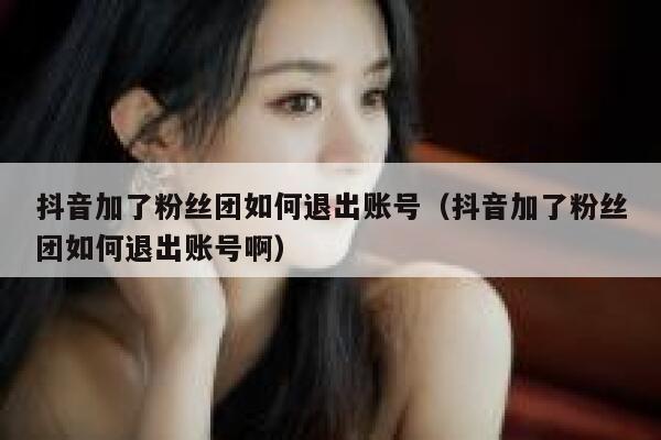 抖音加了粉丝团如何退出账号（抖音加了粉丝团如何退出账号啊） 第1张