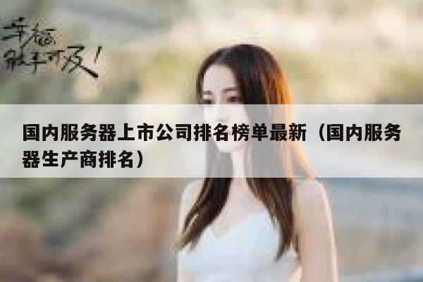 国内服务器上市公司排名榜单最新（国内服务器生产商排名） 第1张