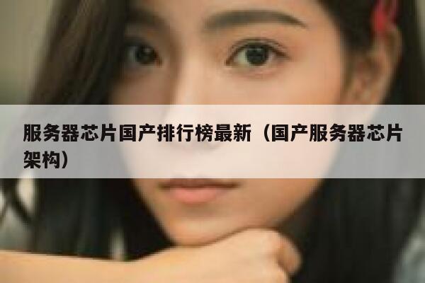 服务器芯片国产排行榜最新（国产服务器芯片架构） 第1张