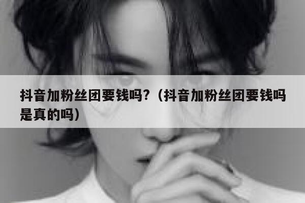 抖音加粉丝团要钱吗?（抖音加粉丝团要钱吗是真的吗） 第1张