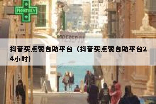 抖音买点赞自助平台（抖音买点赞自助平台24小时） 第1张