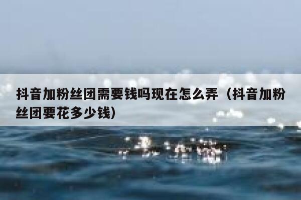抖音加粉丝团需要钱吗现在怎么弄（抖音加粉丝团要花多少钱） 第1张