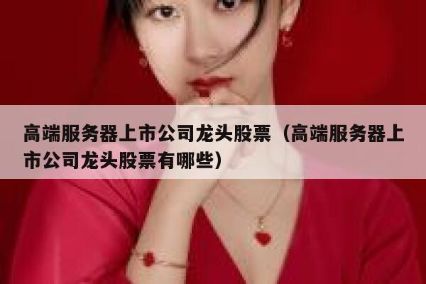 高端服务器上市公司龙头股票（高端服务器上市公司龙头股票有哪些） 第1张