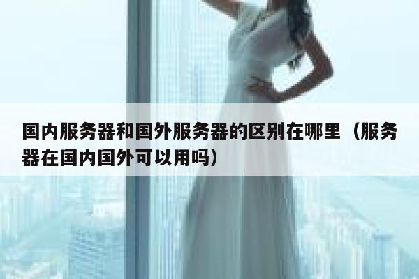 国内服务器和国外服务器的区别在哪里（服务器在国内国外可以用吗） 第1张