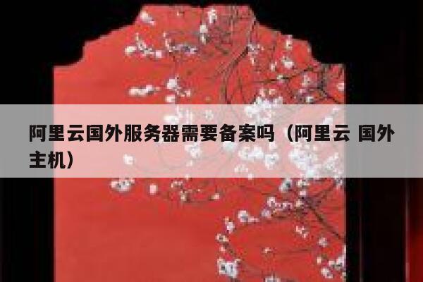 阿里云国外服务器需要备案吗（阿里云 国外主机） 第1张