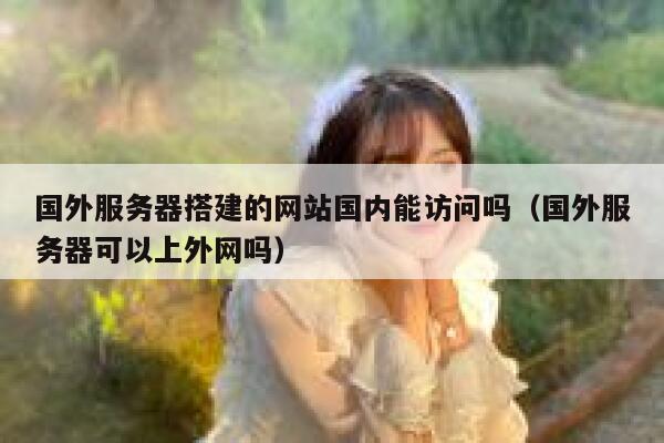 国外服务器搭建的网站国内能访问吗（国外服务器可以上外网吗） 第1张