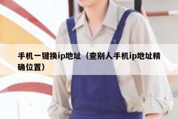 手机一键换ip地址（查别人手机ip地址精确位置） 第1张
