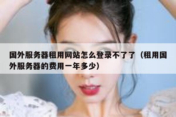 国外服务器租用网站怎么登录不了了（租用国外服务器的费用一年多少） 第1张