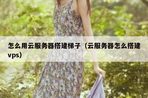 怎么用云服务器搭建梯子（云服务器怎么搭建vps） 第1张